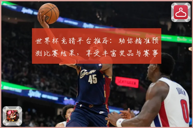 世界杯竞猜平台推荐：助你精准预测比赛结果，享受丰富奖品与赛事乐趣