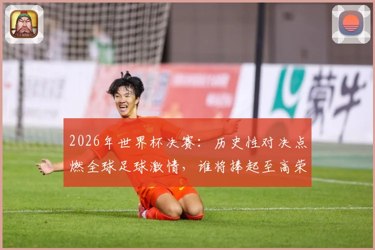 2026年世界杯决赛：历史性对决点燃全球足球激情，谁将捧起至高荣誉