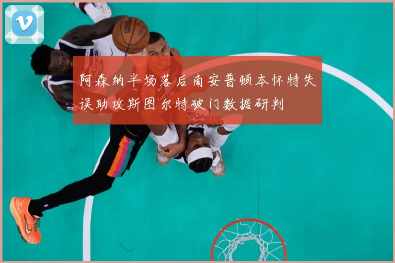 阿森纳半场落后南安普顿本怀特失误助攻斯图尔特破门数据研判