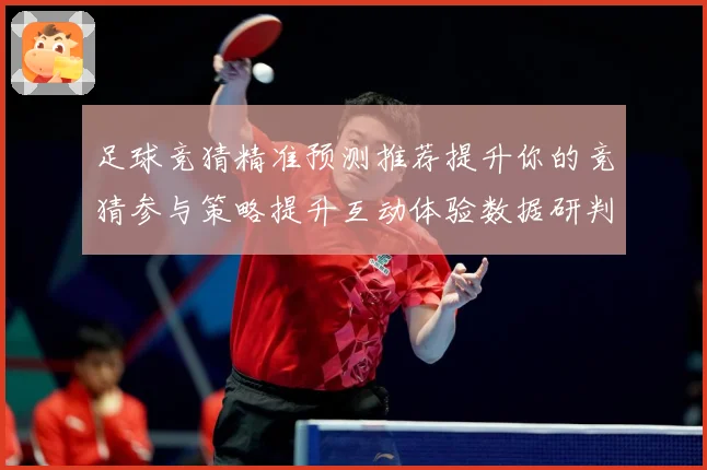 足球竞猜精准预测推荐提升你的竞猜参与策略提升互动体验数据研判