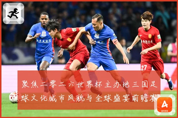 聚焦二零二六世界杯主办地三国足球文化城市风貌与全球盛宴前瞻赛事前瞻
