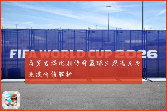 马努吉诺比利传奇篮球生涯高光与竞技价值解析