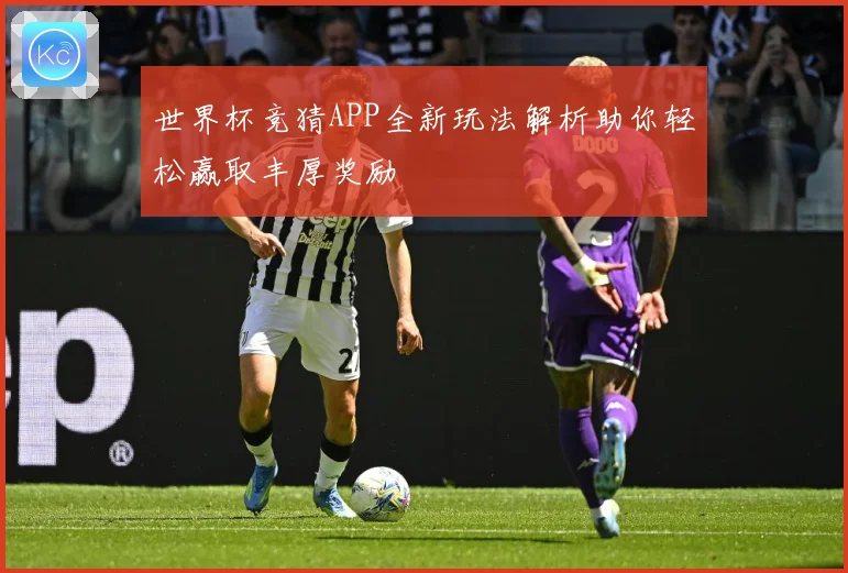 世界杯竞猜APP全新玩法解析助你轻松赢取丰厚奖励