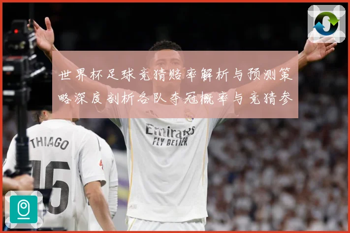 世界杯足球竞猜赔率解析与预测策略深度剖析各队夺冠概率与竞猜参数据研判