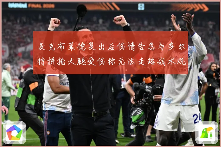 麦克布莱德复出后伤情告急与多尔特拼抢大腿受伤称无法走路战术观察