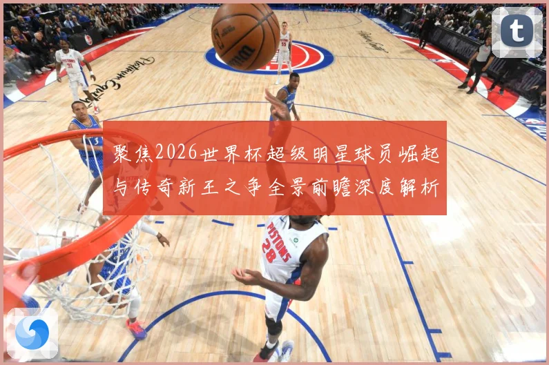 聚焦2026世界杯超级明星球员崛起与传奇新王之争全景前瞻深度解析