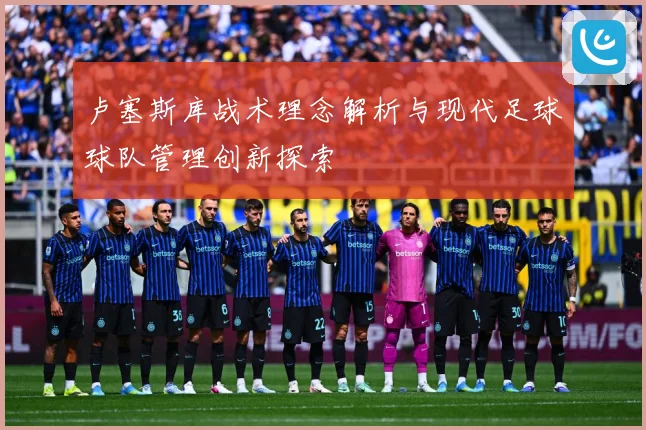 卢塞斯库战术理念解析与现代足球球队管理创新探索