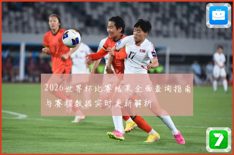 2026世界杯比赛结果全面查询指南与赛程数据实时更新解析
