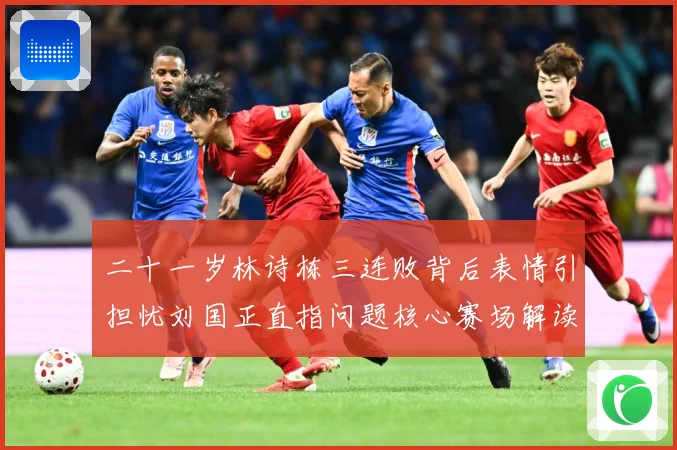 二十一岁林诗栋三连败背后表情引担忧刘国正直指问题核心赛场解读