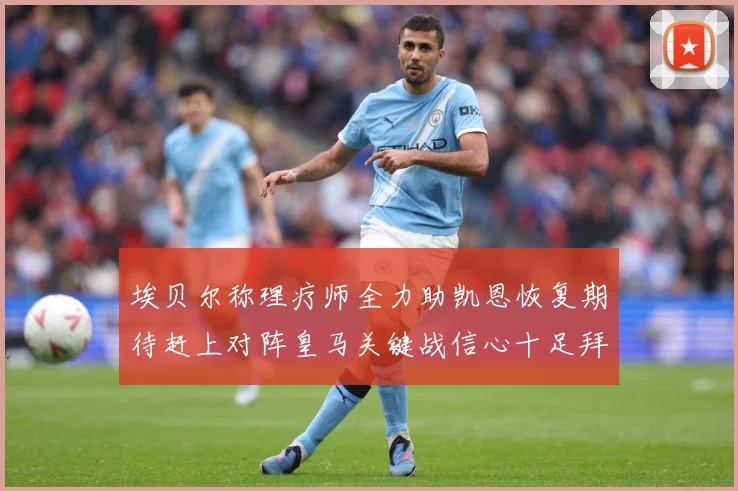 埃贝尔称理疗师全力助凯恩恢复期待赶上对阵皇马关键战信心十足拜战术观察