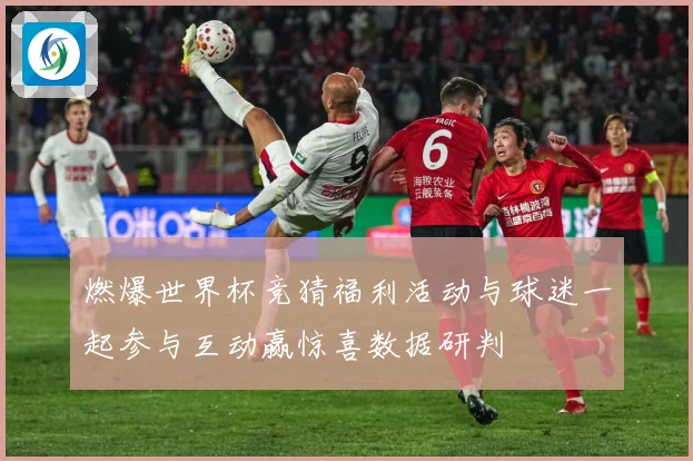 燃爆世界杯竞猜福利活动与球迷一起参与互动赢惊喜数据研判