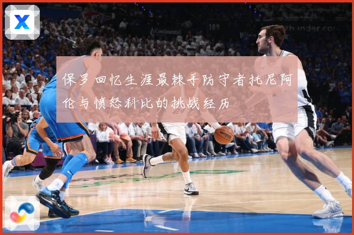 保罗回忆生涯最棘手防守者托尼阿伦与愤怒科比的挑战经历