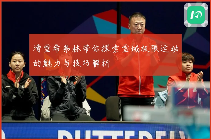 滑雪希弗林带你探索雪域极限运动的魅力与技巧解析