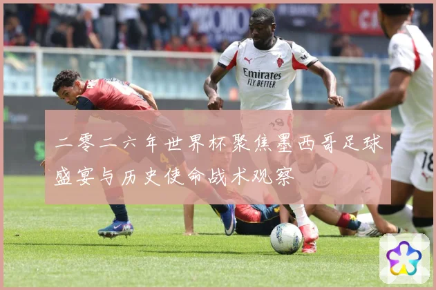 二零二六年世界杯聚焦墨西哥足球盛宴与历史使命战术观察