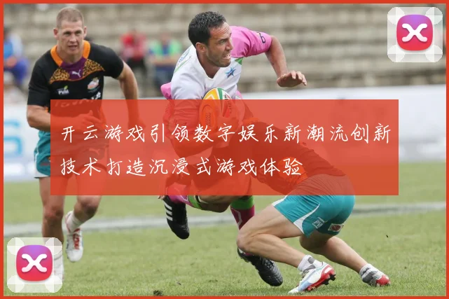 开云游戏引领数字娱乐新潮流创新技术打造沉浸式游戏体验