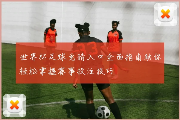 世界杯足球竞猜入口全面指南助你轻松掌握赛事投注技巧