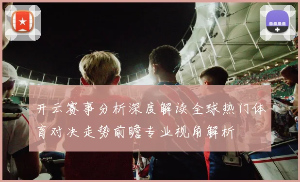 开云赛事分析深度解读全球热门体育对决走势前瞻专业视角解析