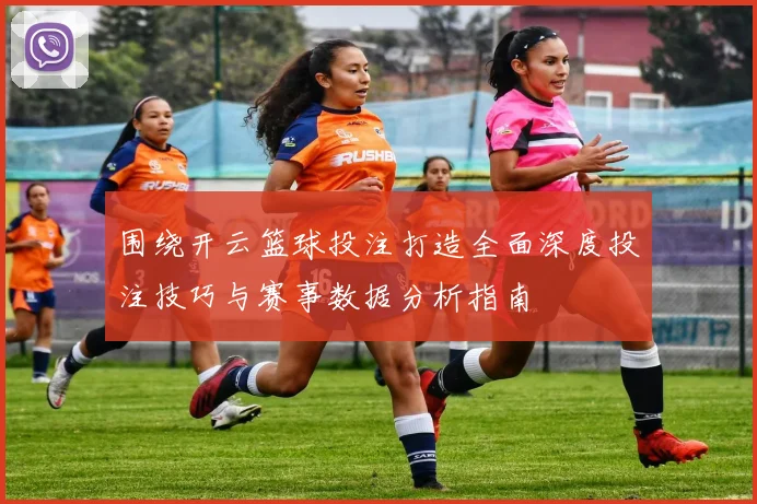 围绕开云篮球投注打造全面深度投注技巧与赛事数据分析指南
