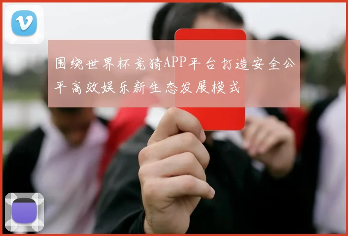围绕世界杯竞猜APP平台打造安全公平高效娱乐新生态发展模式