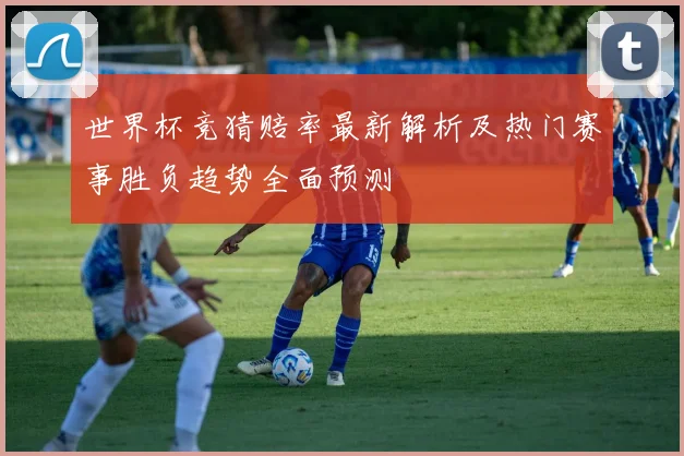 世界杯竞猜赔率最新解析及热门赛事胜负趋势全面预测
