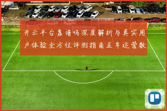 开云平台靠谱吗深度解析与真实用户体验全方位评测指南五年运营数据透视