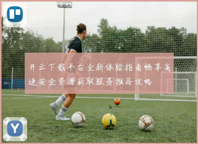 开云下载平台全新体验指南畅享高速安全资源获取服务推荐攻略