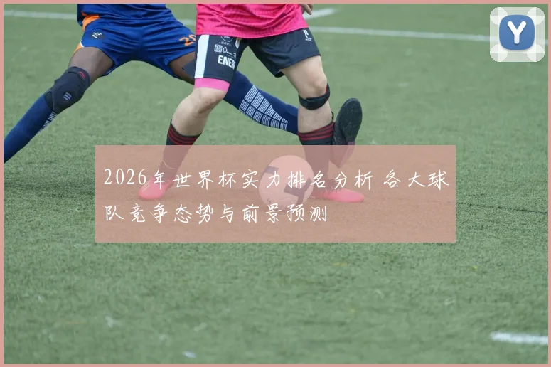 2026年世界杯实力排名分析 各大球队竞争态势与前景预测