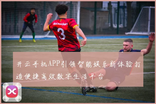 开云手机APP引领智能娱乐新体验打造便捷高效数字生活平台