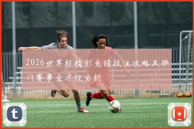 2026世界杯精彩竞猜投注攻略及热门赛事全方位分析