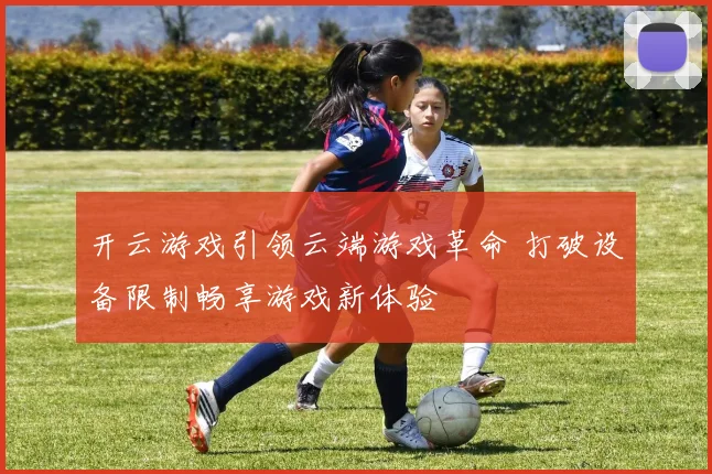 开云游戏引领云端游戏革命 打破设备限制畅享游戏新体验