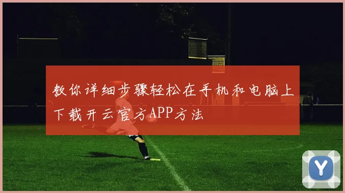 教你详细步骤轻松在手机和电脑上下载开云官方APP方法