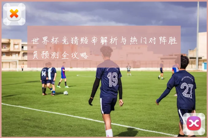 世界杯竞猜赔率解析与热门对阵胜负预测全攻略
