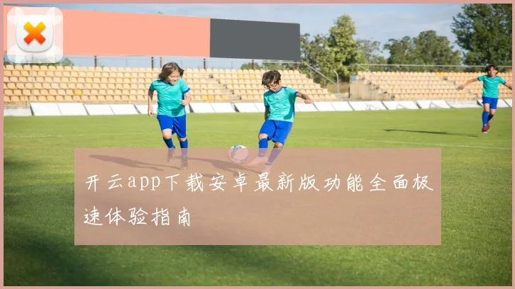 开云app下载安卓最新版功能全面极速体验指南