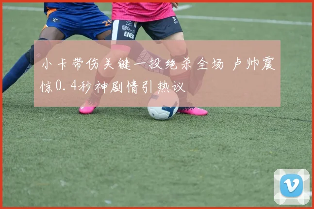 小卡带伤关键一投绝杀全场 卢帅震惊0.4秒神剧情引热议