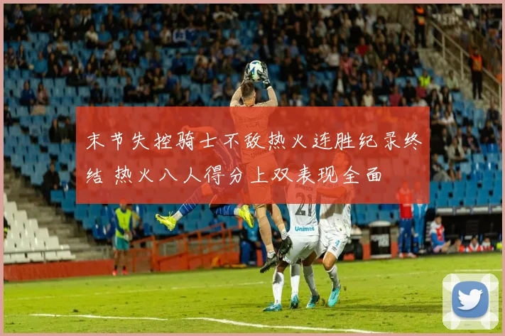 末节失控骑士不敌热火连胜纪录终结 热火八人得分上双表现全面