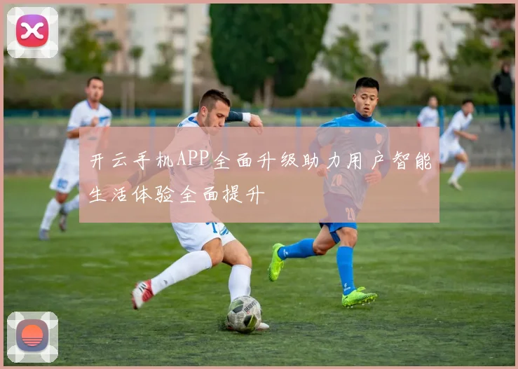 开云手机APP全面升级助力用户智能生活体验全面提升