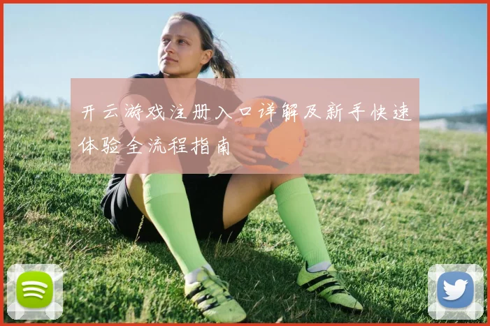 开云游戏注册入口详解及新手快速体验全流程指南