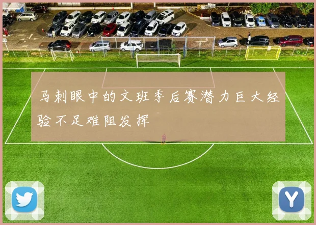 马刺眼中的文班季后赛潜力巨大经验不足难阻发挥
