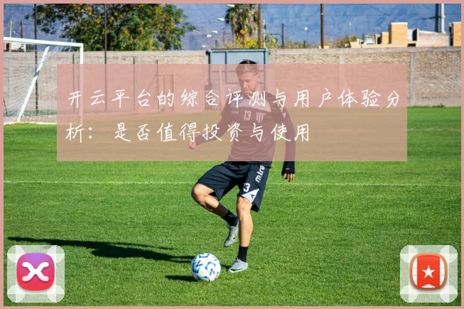 开云平台的综合评测与用户体验分析：是否值得投资与使用