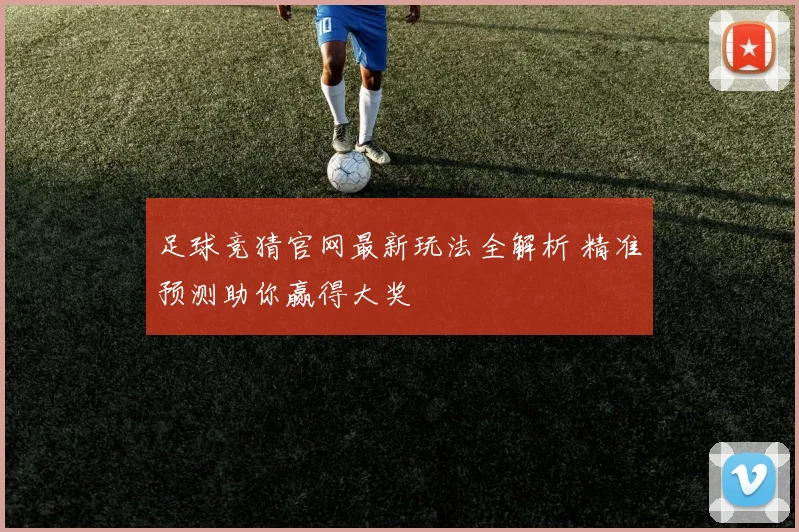 足球竞猜官网最新玩法全解析 精准预测助你赢得大奖