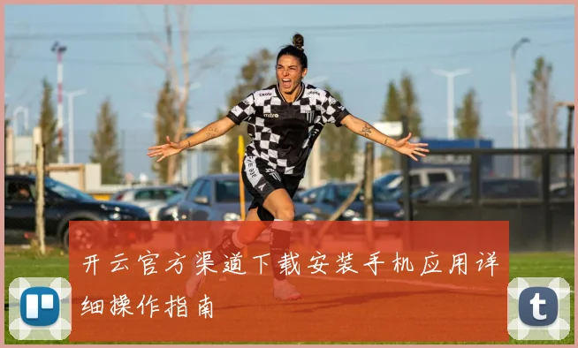 开云官方渠道下载安装手机应用详细操作指南