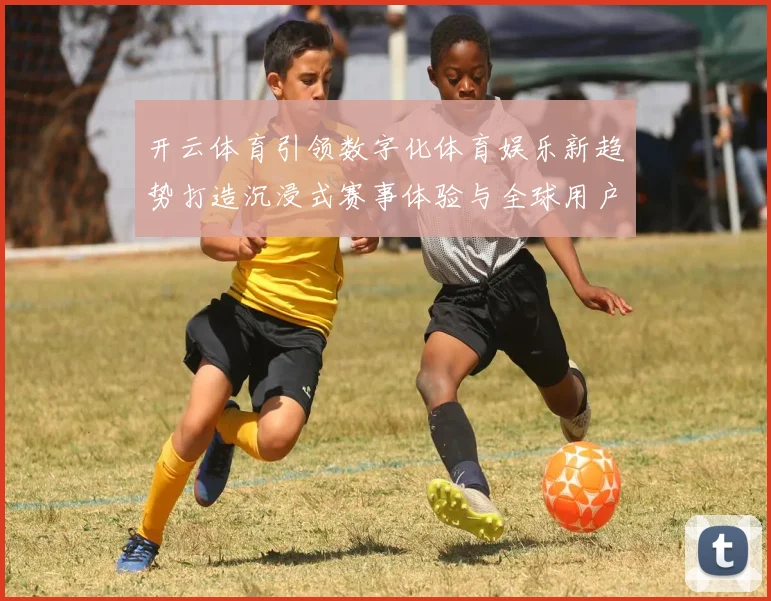 开云体育引领数字化体育娱乐新趋势打造沉浸式赛事体验与全球用户互动平台