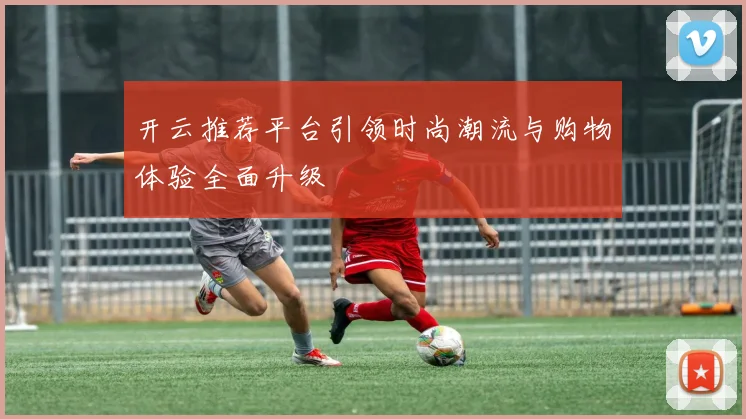 开云推荐平台引领时尚潮流与购物体验全面升级