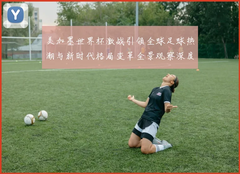 美加墨世界杯激战引领全球足球热潮与新时代格局变革全景观察深度