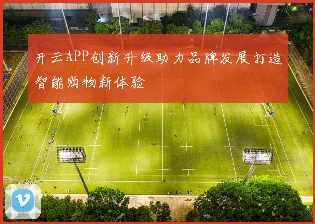 开云APP创新升级助力品牌发展打造智能购物新体验