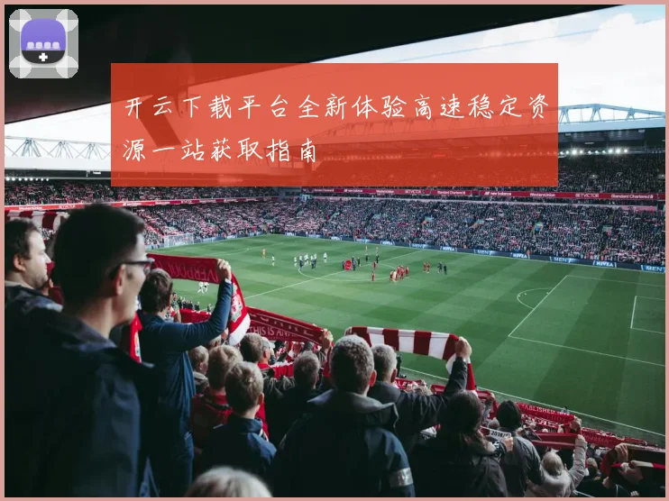 开云下载平台全新体验高速稳定资源一站获取指南