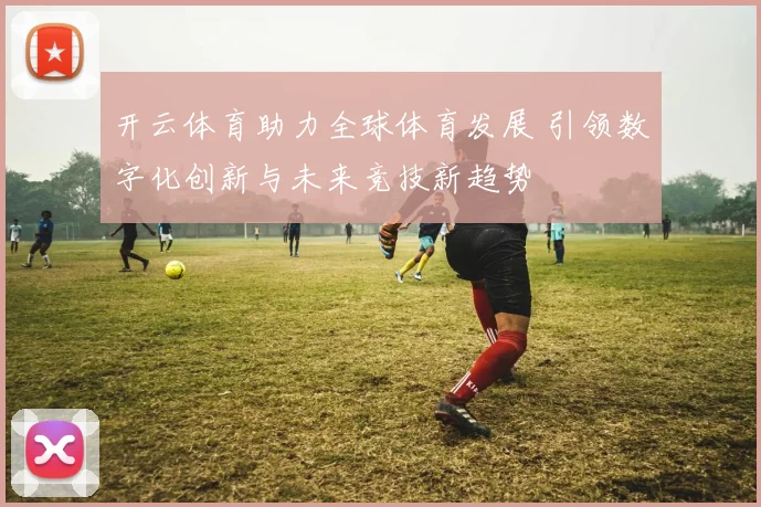 开云体育助力全球体育发展 引领数字化创新与未来竞技新趋势