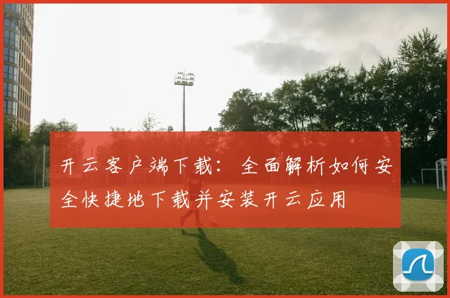 开云客户端下载：全面解析如何安全快捷地下载并安装开云应用