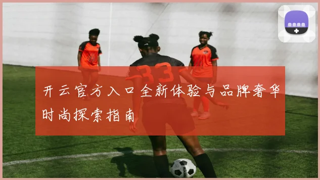开云官方入口全新体验与品牌奢华时尚探索指南
