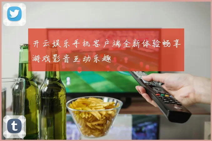 开云娱乐手机客户端全新体验畅享游戏影音互动乐趣